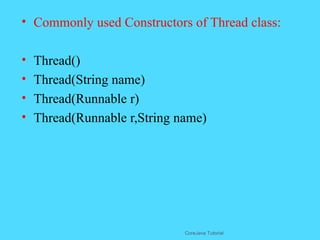 &bull; Commonly used Constructors of Thread class:
&bull; Thread()
&bull; Thread(String name)
&bull; Thread(Runnable r)
&bull; Thread(Runnable r,String name)
CoreJava Tutorial
 