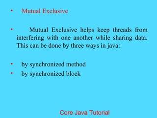 &bull; Mutual Exclusive
&bull; Mutual Exclusive helps keep threads from
interfering with one another while sharing data.
This can be done by three ways in java:
&bull; by synchronized method
&bull; by synchronized block
Core Java Tutorial
 