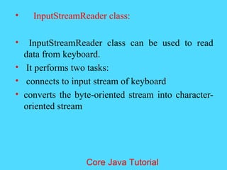 &bull; InputStreamReader class:
&bull; InputStreamReader class can be used to read
data from keyboard.
&bull; It performs two tasks:
&bull; connects to input stream of keyboard
&bull; converts the byte-oriented stream into character-
oriented stream
Core Java Tutorial
 