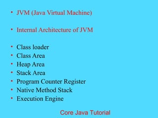 &bull; JVM (Java Virtual Machine)
&bull; Internal Architecture of JVM
&bull; Class loader
&bull; Class Area
&bull; Heap Area
&bull; Stack Area
&bull; Program Counter Register
&bull; Native Method Stack
&bull; Execution Engine
Core Java Tutorial
 