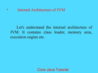 &bull; Internal Architecture of JVM
Let's understand the internal architecture of
JVM. It contains class loader, memory area,
execution engine etc.
Core Java Tutorial
 