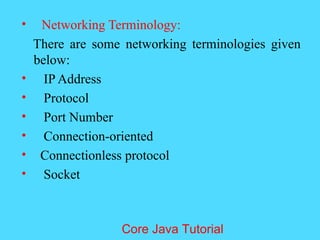 &bull; Networking Terminology:
There are some networking terminologies given
below:
&bull; IP Address
&bull; Protocol
&bull; Port Number
&bull; Connection-oriented
&bull; Connectionless protocol
&bull; Socket
Core Java Tutorial
 