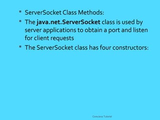  ServerSocket Class Methods:
 The java.net.ServerSocket class is used by
server applications to obtain a port and listen
for client requests
 The ServerSocket class has four constructors:
CoreJava Tutorial
 