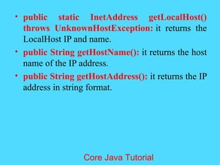 &bull; public static InetAddress getLocalHost()
throws UnknownHostException: it returns the
LocalHost IP and name.
&bull; public String getHostName(): it returns the host
name of the IP address.
&bull; public String getHostAddress(): it returns the IP
address in string format.
Core Java Tutorial
 