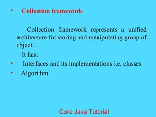 &bull; Collection framework
Collection framework represents a unified
architecture for storing and manipulating group of
object.
It has:
&bull; Interfaces and its implementations i.e. classes
&bull; Algorithm
Core Java Tutorial
 
