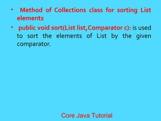 &bull; Method of Collections class for sorting List
elements
&bull; public void sort(List list,Comparator c): is used
to sort the elements of List by the given
comparator.
Core Java Tutorial
 