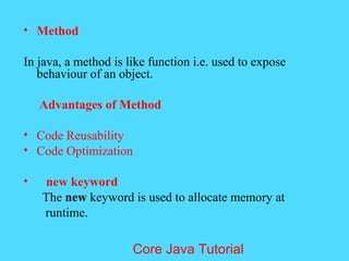 &bull; Method
In java, a method is like function i.e. used to expose
behaviour of an object.
Advantages of Method
&bull; Code Reusability
&bull; Code Optimization
&bull; new keyword
The new keyword is used to allocate memory at
runtime.
Core Java Tutorial
 