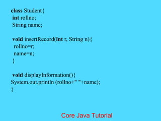 class Student{
int rollno;
String name;
void insertRecord(int r, String n){
rollno=r;
name=n;
}
void displayInformation(){
System.out.println (rollno+" "+name);
}
Core Java Tutorial
 