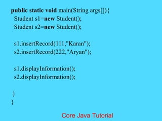 public static void main(String args[]){
Student s1=new Student();
Student s2=new Student();
s1.insertRecord(111,"Karan");
s2.insertRecord(222,"Aryan");
s1.displayInformation();
s2.displayInformation();
}
}
Core Java Tutorial
 