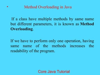 &bull; Method Overloading in Java
If a class have multiple methods by same name
but different parameters, it is known as Method
Overloading.
If we have to perform only one operation, having
same name of the methods increases the
readability of the program.
Core Java Tutorial
 