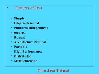 &bull; Features of Java
&bull; Simple
&bull; Object-Oriented
&bull; Platform Independent
&bull; secured
&bull; Robust
&bull; Architecture Neutral
&bull; Portable
&bull; High Performance
&bull; Distributed
&bull; Multi-threaded
Core Java Tutorial
 