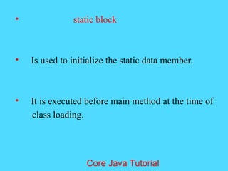 &bull; static block
&bull; Is used to initialize the static data member.
&bull; It is executed before main method at the time of
class loading.
Core Java Tutorial
 