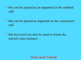 &bull; this can be passed as an argument in the method
call.
&bull; this can be passed as argument in the constructor
call.
&bull; this keyword can also be used to return the
current class instance.
Core Java Tutorial
 
