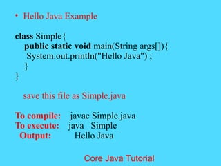&bull; Hello Java Example
class Simple{
public static void main(String args[]){
System.out.println("Hello Java") ;
}
}
save this file as Simple.java
To compile: javac Simple.java
To execute: java Simple
Output: Hello Java
Core Java Tutorial
 