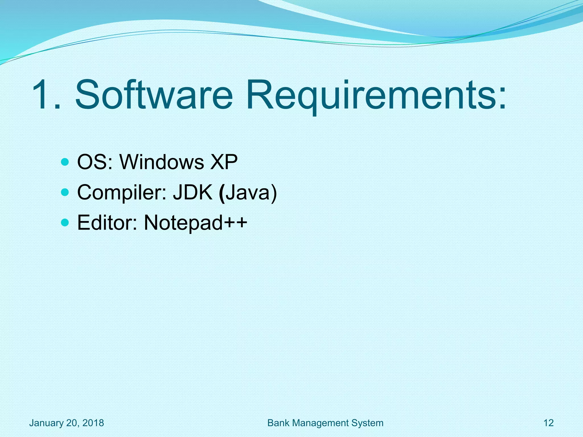 1. Software Requirements:
 OS: Windows XP
 Compiler: JDK (Java)
 Editor: Notepad++
January 20, 2018 12
Bank Management System
 