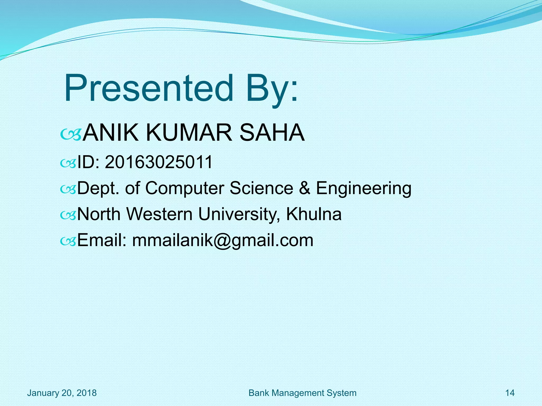 Presented By:
ANIK KUMAR SAHA
ID: 20163025011
Dept. of Computer Science & Engineering
North Western University, Khulna
Email: mmailanik@gmail.com
January 20, 2018 Bank Management System 14
 
