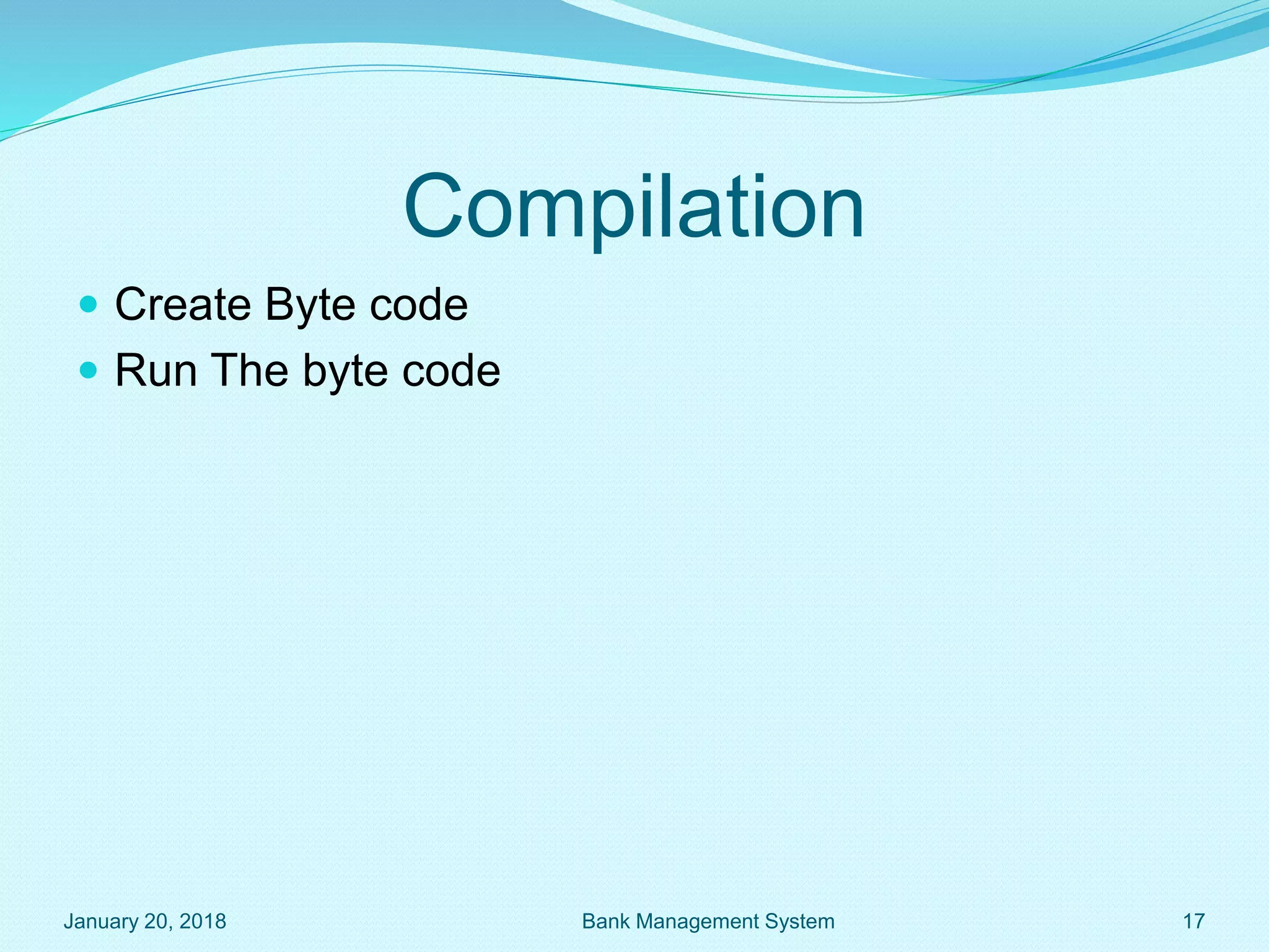 Compilation
 Create Byte code
 Run The byte code
January 20, 2018 Bank Management System 17
 