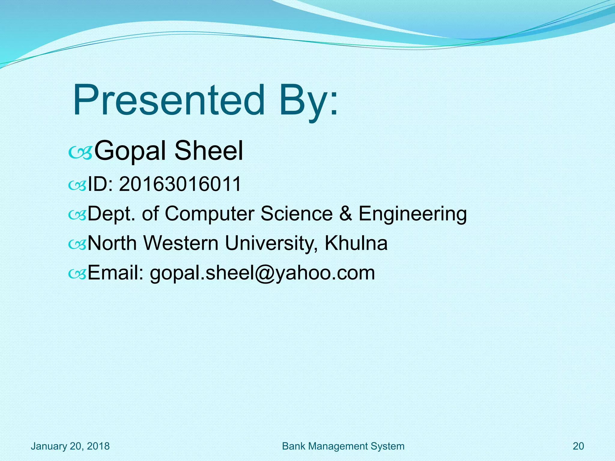 Presented By:
Gopal Sheel
ID: 20163016011
Dept. of Computer Science & Engineering
North Western University, Khulna
Email: gopal.sheel@yahoo.com
January 20, 2018 Bank Management System 20
 