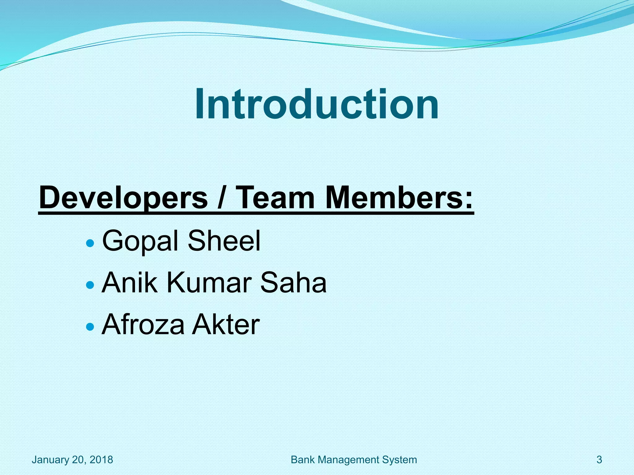 Introduction
Developers / Team Members:
 Gopal Sheel
 Anik Kumar Saha
 Afroza Akter
January 20, 2018 3
Bank Management System
 