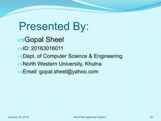 Presented By:
Gopal Sheel
ID: 20163016011
Dept. of Computer Science & Engineering
North Western University, Khulna
Email: gopal.sheel@yahoo.com
January 20, 2018 Bank Management System 20
 