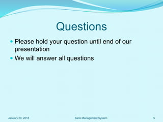 Questions
 Please hold your question until end of our
presentation
 We will answer all questions
January 20, 2018 5Bank Management System
 