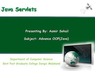 Department of Computer Science
Govt Post Graduate College Dargai Malakand
Presenting By: Aamir SohailPresenting By: Aamir Sohail
Subject: Advance OOP(Java)Subject: Advance OOP(Java)
Java ServletsJava Servlets
 