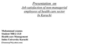 Presentation on
Job satisfaction of non-managerial
employees of health care sector
In Karachi
Muhammad younus
Student MBA 13.D
Health care Management
Indus University Karachi
(Younuscp79@yahoo.com)
 