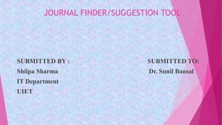 JOURNAL FINDER/SUGGESTION TOOL
SUBMITTED BY : SUBMITTED TO:
Shilpa Sharma Dr. Sunil Bansal
IT Department
UIET
 