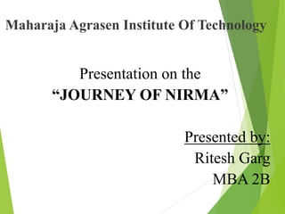 Maharaja Agrasen Institute Of Technology
Presentation on the
“JOURNEY OF NIRMA”
Presented by:
Ritesh Garg
MBA 2B
 