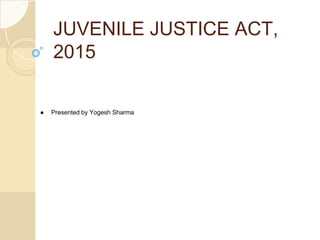 JUVENILE JUSTICE ACT,
2015
● Presented by Yogesh Sharma
 