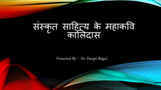 संस्कृ त साहित्य के मिाकवि
कालिदास
Presented By – Dr. Deepti Bajpai
 