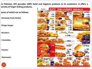 15
In Pakistan, KFC provides 100% Halal and Hygienic products to its customers. It offers a
variety of finger-licking products,
some of which are as follows:
•Kentucky fried chicken
•Zinger burger
•Krushers
•·GameBox
•Twister
• Boxmaster
 