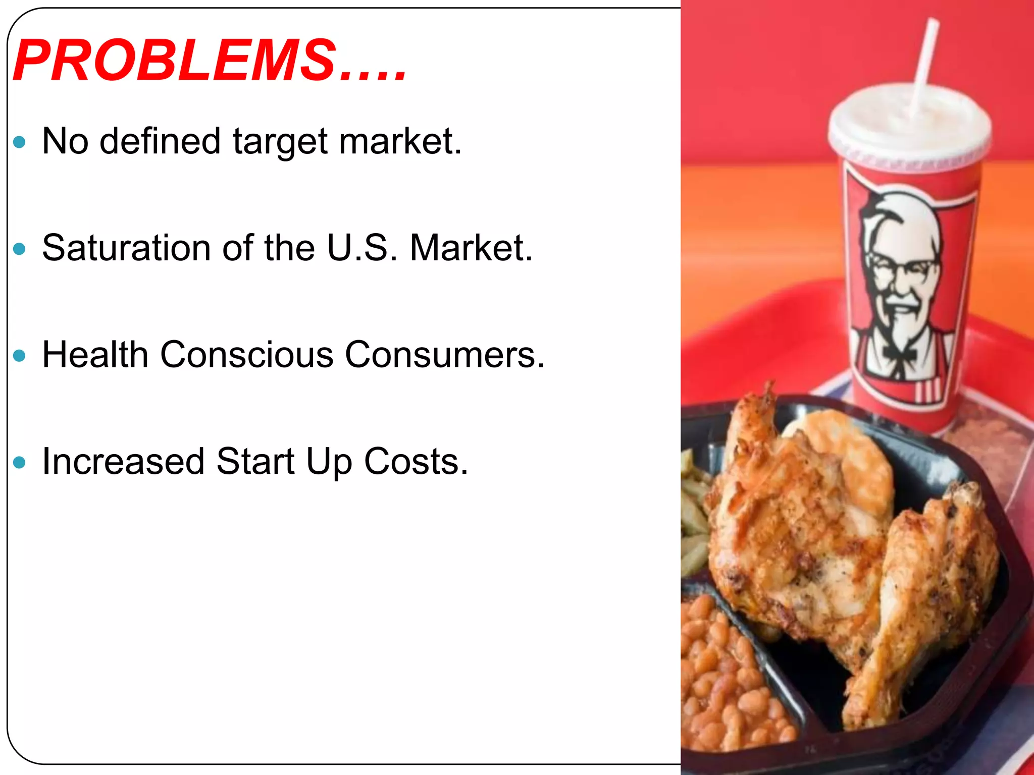 PROBLEMS….
 No defined target market.


 Saturation of the U.S. Market.


 Health Conscious Consumers.


 Increased Start Up Costs.
 