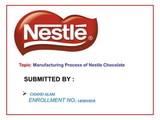 Topic: Manufacturing Process of Nestle Chocolate
SUBMITTED BY :
 CHAND ALAM
ENROLLMENT NO:- 1403010318
 