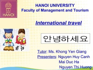 HANOI UNIVERSITY
Faculty of Management and Tourism
Tutor: Ms. Khong Yen Giang
Presenters: Nguyen Huy Canh
Mai Duc Ha
Nguyen Thi Huong
International travel
 