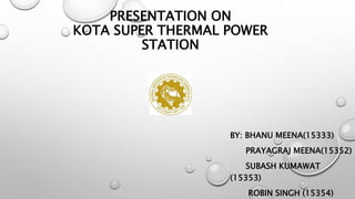 PRESENTATION ON
KOTA SUPER THERMAL POWER
STATION
BY: BHANU MEENA(15333)
PRAYAGRAJ MEENA(15352)
SUBASH KUMAWAT
(15353)
ROBIN SINGH (15354)
 
