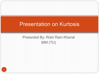 Presented By: Rishi Ram Khanal
BIM (TU)
Presentation on Kurtosis
1
 