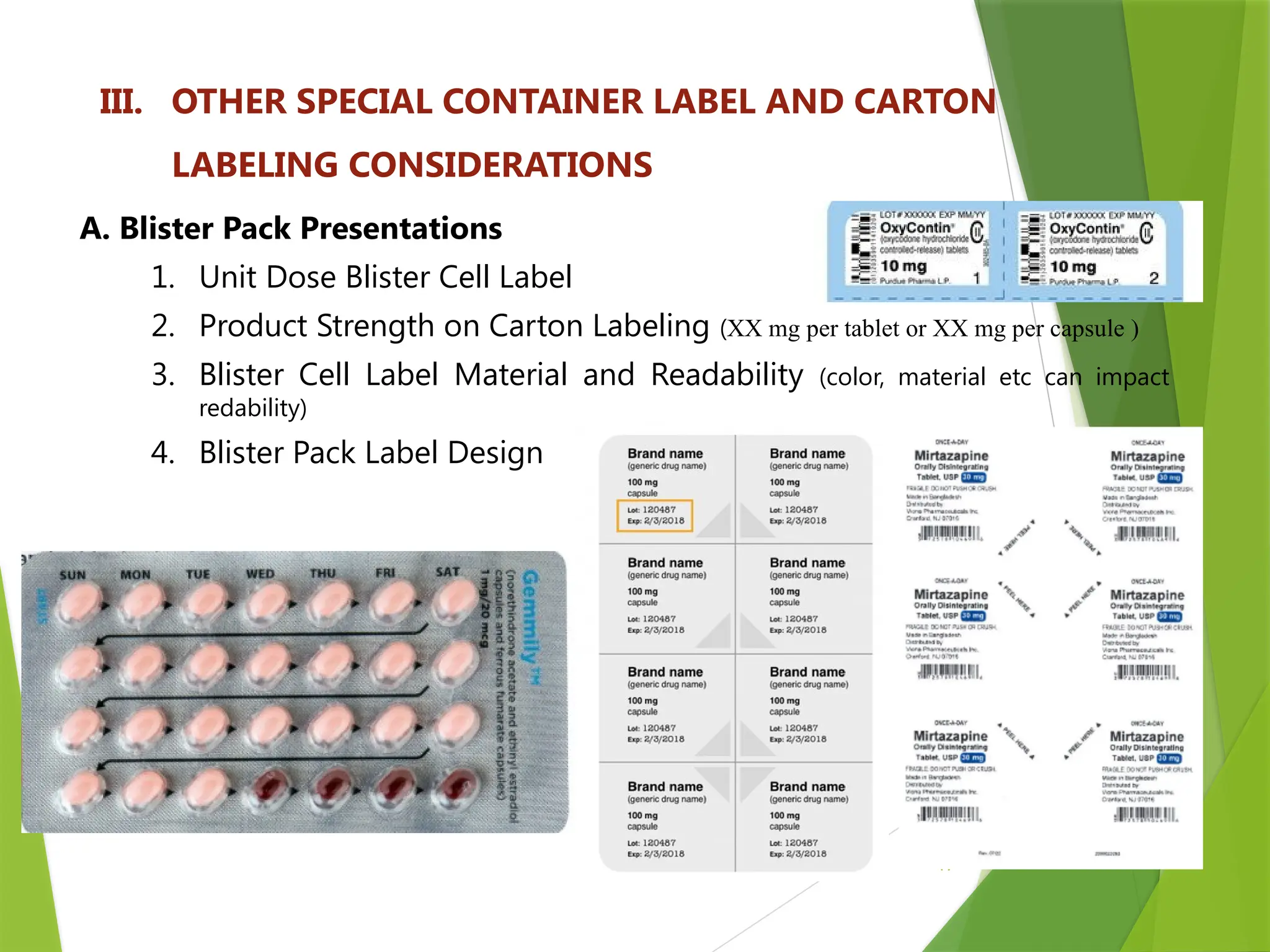 19
III. OTHER SPECIAL CONTAINER LABEL AND CARTON
LABELING CONSIDERATIONS
A. Blister Pack Presentations
1. Unit Dose Blister Cell Label
2. Product Strength on Carton Labeling (XX mg per tablet or XX mg per capsule )
3. Blister Cell Label Material and Readability (color, material etc can impact
redability)
4. Blister Pack Label Design
 