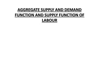 AGGREGATE SUPPLY AND DEMAND
FUNCTION AND SUPPLY FUNCTION OF
LABOUR
 