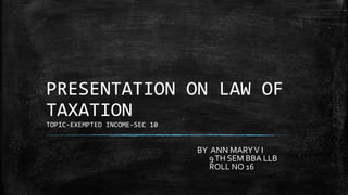 PRESENTATION ON LAW OF
TAXATION
TOPIC-EXEMPTED INCOME-SEC 10
BY ANN MARYV I
9TH SEM BBA LLB
ROLL NO 16
 