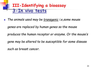 21
III-Identifying a bioassay
3-In vivo tests
 The animals used may be transgenic i.e,some mouse
genes are replaced by hu...