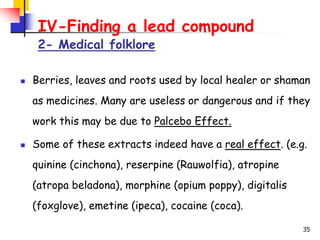 35
IV-Finding a lead compound
2- Medical folklore
 Berries, leaves and roots used by local healer or shaman
as medicines....