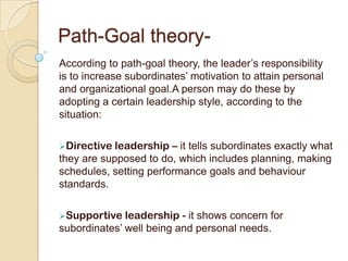 Situational favourableness, determined by three factors: Leader-member relations - Degree to which a leader is accepted and supported by the group members.Task structure - Extent to which the task is structured and defined, with clear goals and procedures.Position power - The ability of a leader to control subordinates through reward and punishment.
