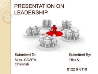 PRESENTATION ON LEADERSHIP Submitted To:                                 Submitted By: Miss. SAVITA                                  Ritu & Chiransh                                                      8122 & 8118 