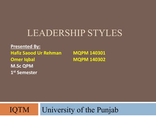 LEADERSHIP STYLES
Presented By:
Hafiz Saood Ur Rehman MQPM 140301
Omer Iqbal MQPM 140302
M.Sc QPM
1st Semester
University of the PunjabIQTM
 