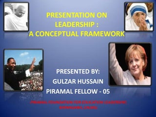 PRESENTATION ON
      LEADERSHIP :
A CONCEPTUAL FRAMEWORK



          PRESENTED BY:
         GULZAR HUSSAIN
       PIRAMAL FELLOW - 05
PIRAMAL FOUNDATION FOR EDUCATION LEADERSHIP,
            RATANGARH, CHURU.
 