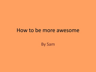 How to be more awesome

        By Sam
 