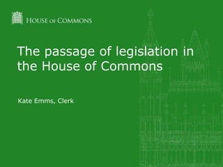 The passage of legislation in
the House of Commons
Kate Emms, Clerk
 