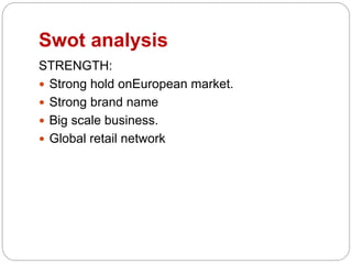 Swot analysis
STRENGTH:
 Strong hold onEuropean market.
 Strong brand name
 Big scale business.
 Global retail network
 