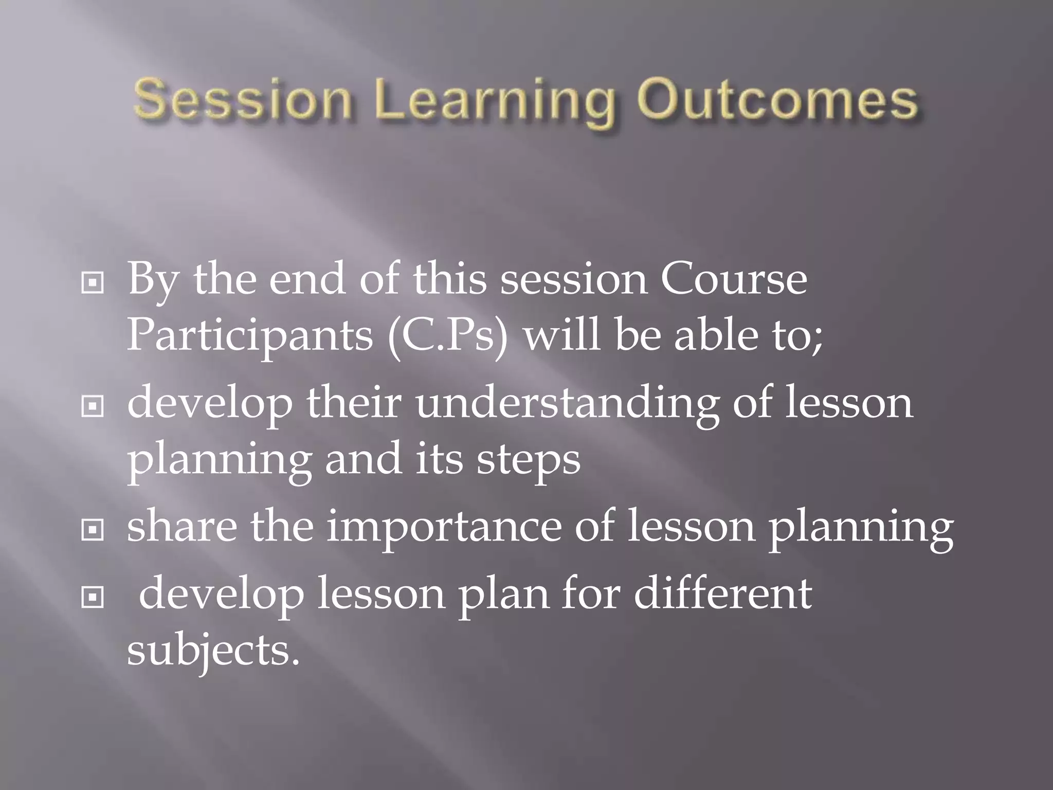    By the end of this session Course
    Participants (C.Ps) will be able to;
   develop their understanding of lesson
    planning and its steps
   share the importance of lesson planning
    develop lesson plan for different
    subjects.
 